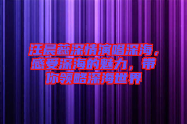 汪晨蕊深情演唱深海，感受深海的魅力，帶你領(lǐng)略深海世界