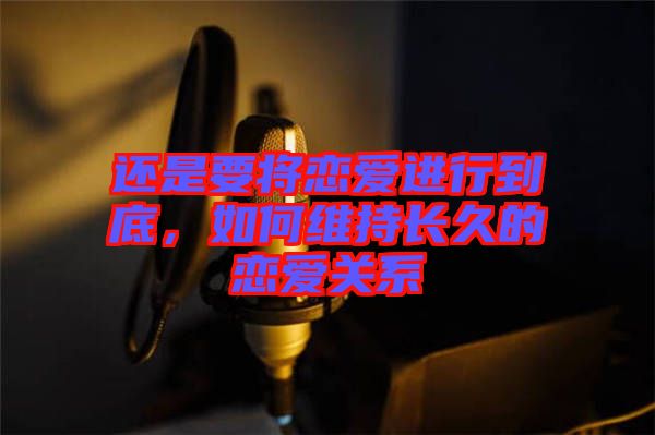 還是要將戀愛(ài)進(jìn)行到底，如何維持長(zhǎng)久的戀愛(ài)關(guān)系