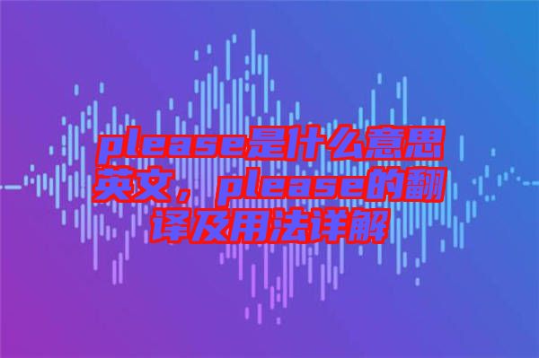 please是什么意思英文，please的翻譯及用法詳解