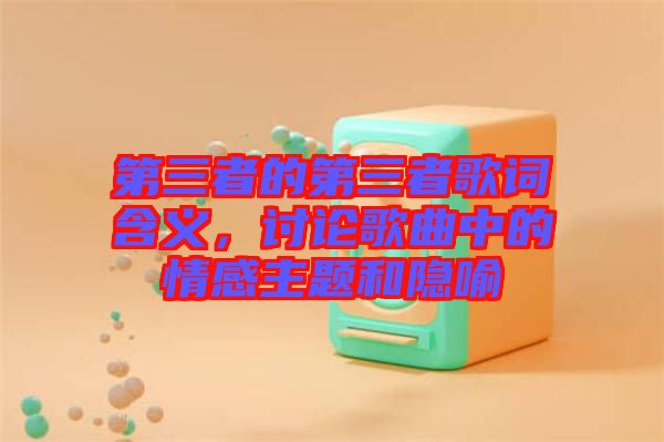 第三者的第三者歌詞含義，討論歌曲中的情感主題和隱喻