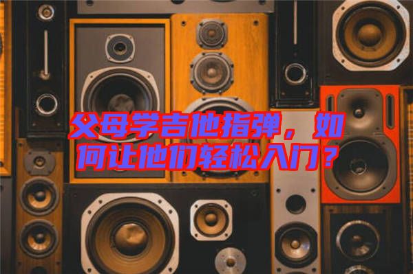 父母學(xué)吉他指彈，如何讓他們輕松入門(mén)？