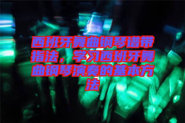 西班牙舞曲鋼琴譜帶指法，學(xué)習(xí)西班牙舞曲鋼琴演奏的基本方法