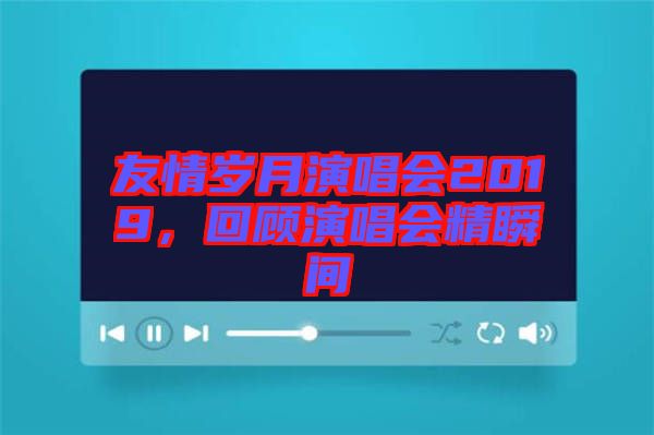 友情歲月演唱會2019，回顧演唱會精瞬間