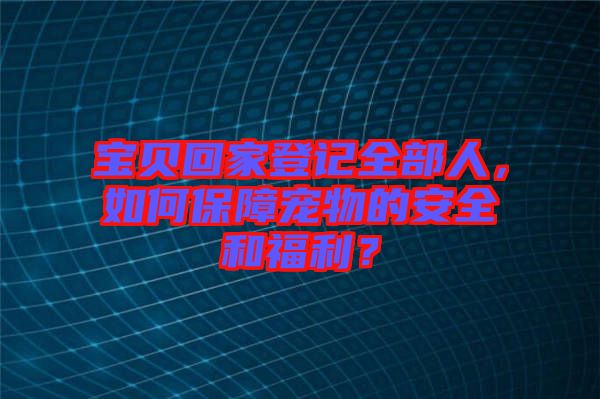 寶貝回家登記全部人，如何保障寵物的安全和福利？