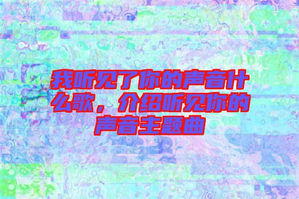 我聽見了你的聲音什么歌，介紹聽見你的聲音主題曲