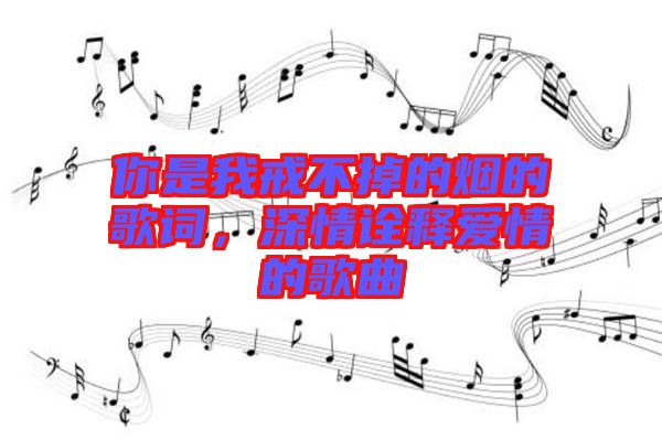 你是我戒不掉的煙的歌詞，深情詮釋愛情的歌曲