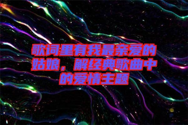 歌詞里有我最親愛的姑娘，解經(jīng)典歌曲中的愛情主題