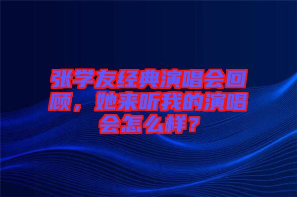 張學(xué)友經(jīng)典演唱會回顧，她來聽我的演唱會怎么樣？