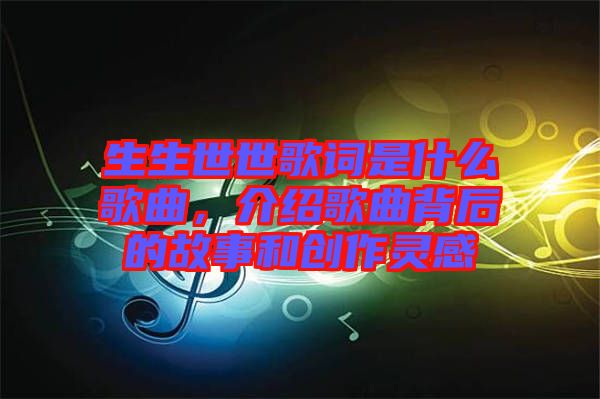 生生世世歌詞是什么歌曲，介紹歌曲背后的故事和創(chuàng)作靈感