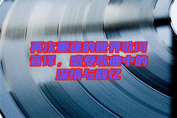 再次重逢的世界歌詞音譯，感受歌曲中的深情與回憶