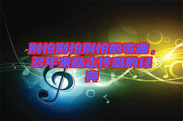 別怕別怕別怕的歌曲，多年來勵(lì)志傳唱的經(jīng)典