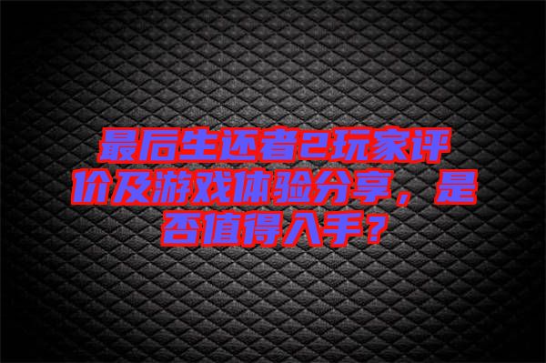 最后生還者2玩家評價及游戲體驗分享，是否值得入手？