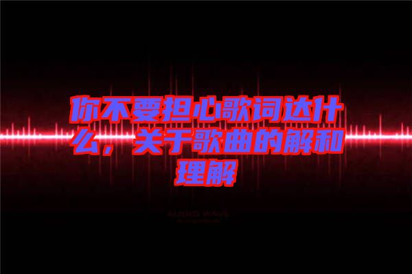 你不要擔心歌詞達什么，關于歌曲的解和理解