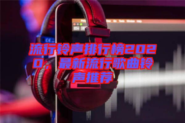 流行鈴聲排行榜2020，最新流行歌曲鈴聲推薦