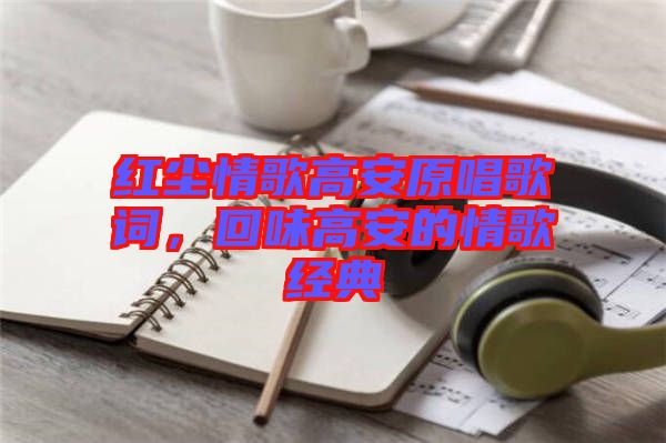 紅塵情歌高安原唱歌詞，回味高安的情歌經(jīng)典