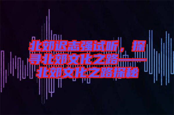 北郊遲志強試聽，探尋北郊文化之路——北郊文化之路探秘