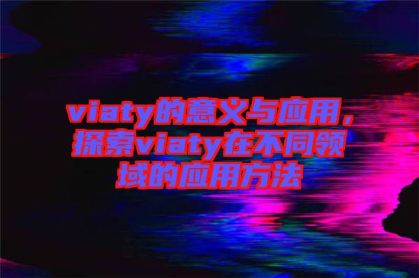 viaty的意義與應(yīng)用，探索viaty在不同領(lǐng)域的應(yīng)用方法