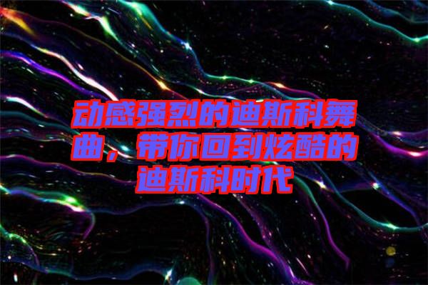 動(dòng)感強(qiáng)烈的迪斯科舞曲，帶你回到炫酷的迪斯科時(shí)代