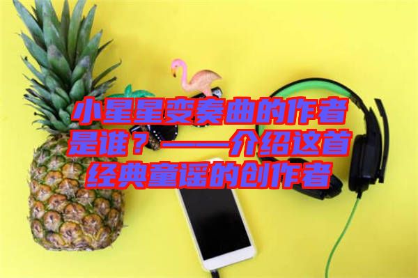 小星星變奏曲的作者是誰？——介紹這首經(jīng)典童謠的創(chuàng)作者