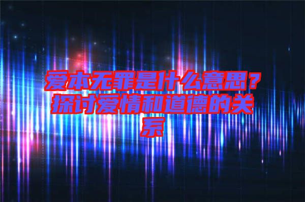 愛本無罪是什么意思？探討愛情和道德的關(guān)系