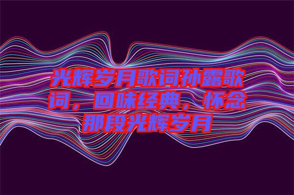 光輝歲月歌詞孫露歌詞，回味經(jīng)典，懷念那段光輝歲月