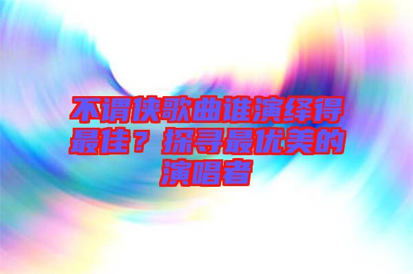 不謂俠歌曲誰演繹得最佳？探尋最優(yōu)美的演唱者