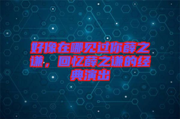 好像在哪見過你薛之謙，回憶薛之謙的經(jīng)典演出