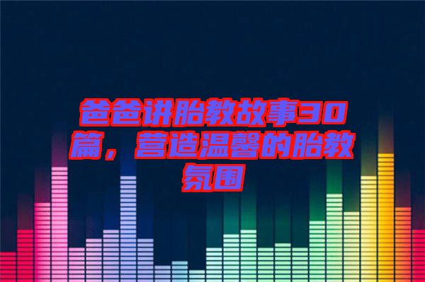 爸爸講胎教故事30篇，營(yíng)造溫馨的胎教氛圍