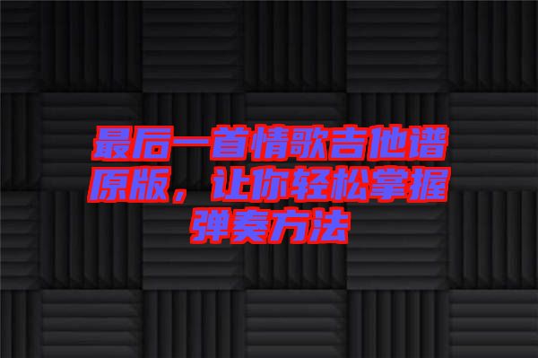 最后一首情歌吉他譜原版，讓你輕松掌握彈奏方法