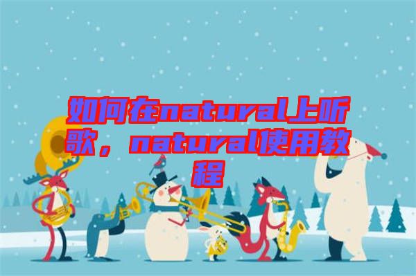 如何在natural上聽(tīng)歌，natural使用教程