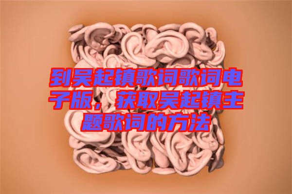 到吳起鎮(zhèn)歌詞歌詞電子版，獲取吳起鎮(zhèn)主題歌詞的方法