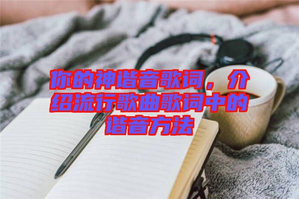 你的神諧音歌詞，介紹流行歌曲歌詞中的諧音方法