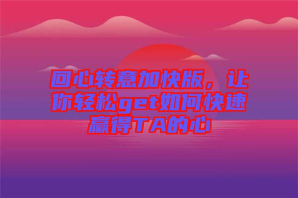 回心轉(zhuǎn)意加快版，讓你輕松get如何快速贏得TA的心