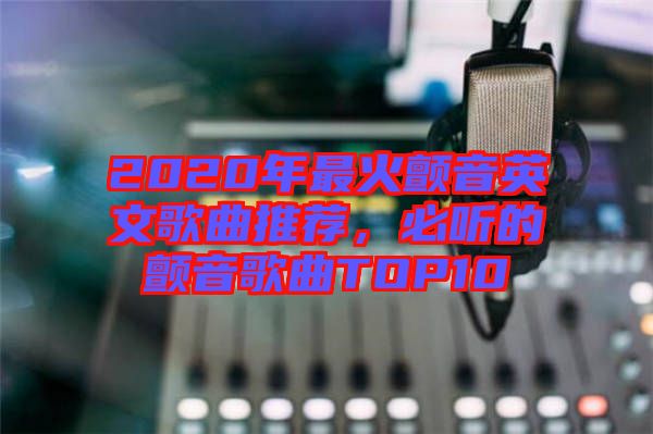 2020年最火顫音英文歌曲推薦，必聽的顫音歌曲TOP10