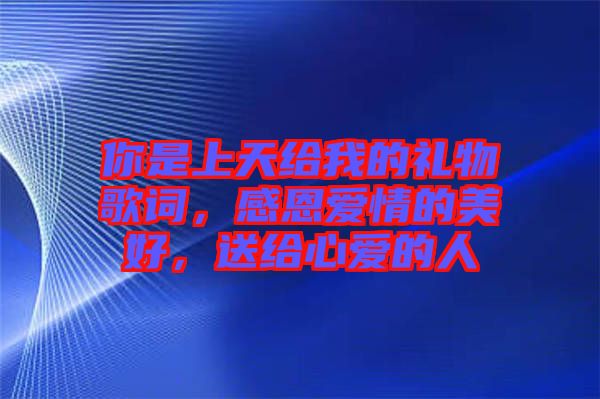 你是上天給我的禮物歌詞，感恩愛情的美好，送給心愛的人