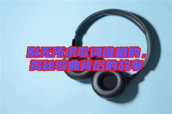 別無所求歌詞誰唱的，揭秘歌曲背后的故事