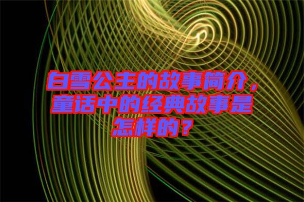 白雪公主的故事簡(jiǎn)介，童話中的經(jīng)典故事是怎樣的？