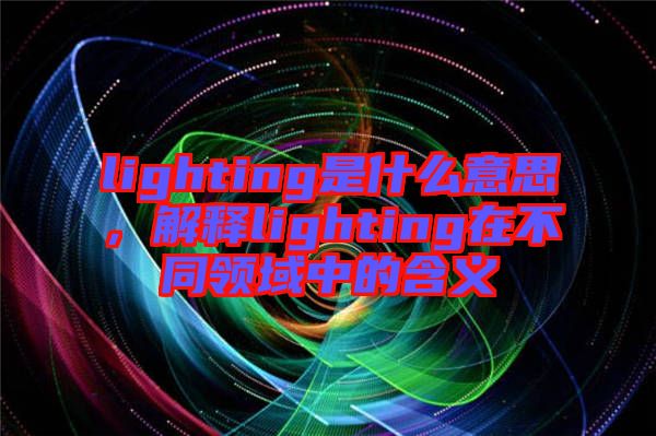 lighting是什么意思，解釋lighting在不同領域中的含義