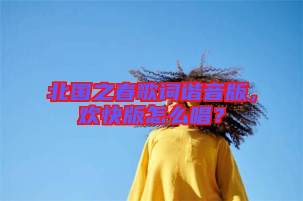 北國之春歌詞諧音版，歡快版怎么唱？