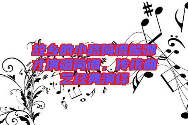 故鄉(xiāng)的小路簡(jiǎn)譜熊卿才演唱簡(jiǎn)譜，傳統(tǒng)曲藝經(jīng)典演繹