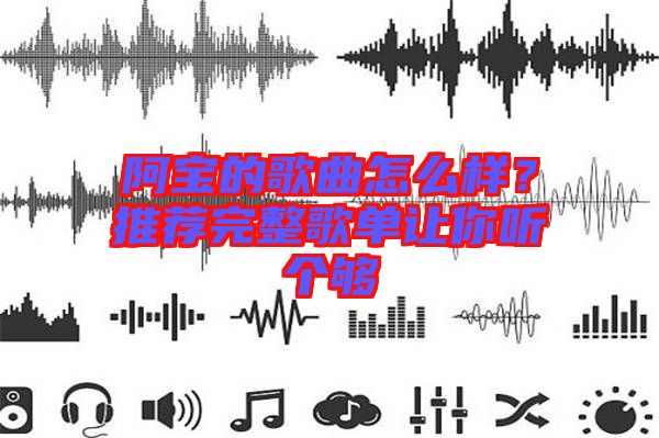 阿寶的歌曲怎么樣？推薦完整歌單讓你聽個夠