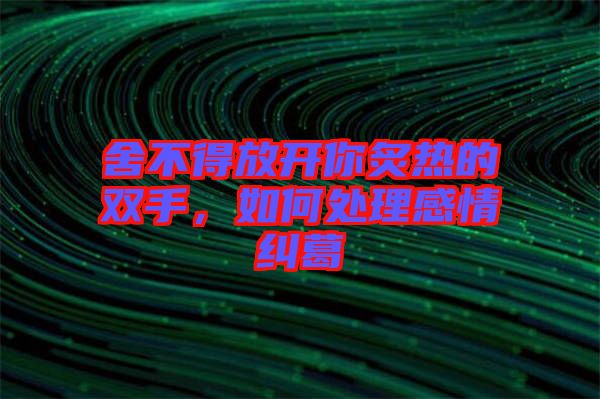 舍不得放開你炙熱的雙手，如何處理感情糾葛