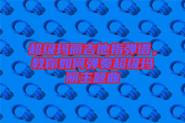 超級瑪麗吉他指彈譜，教你如何彈奏超級瑪麗主題曲