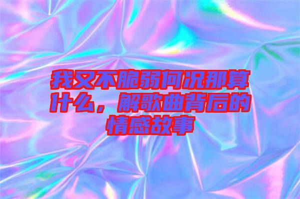 我又不脆弱何況那算什么，解歌曲背后的情感故事