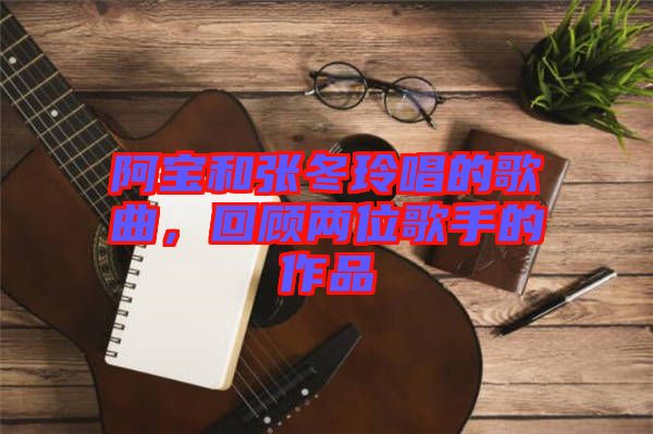 阿寶和張冬玲唱的歌曲，回顧兩位歌手的作品