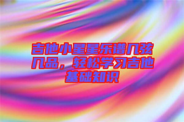 吉他小星星樂譜幾弦?guī)灼罚p松學習吉他基礎(chǔ)知識