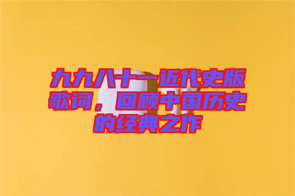 九九八十一近代史版歌詞，回顧中國歷史的經(jīng)典之作