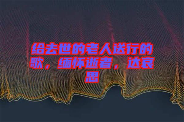 給去世的老人送行的歌，緬懷逝者，達哀思