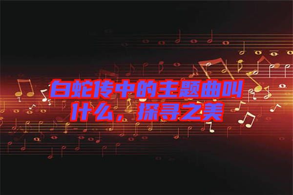 白蛇傳中的主題曲叫什么，探尋之美