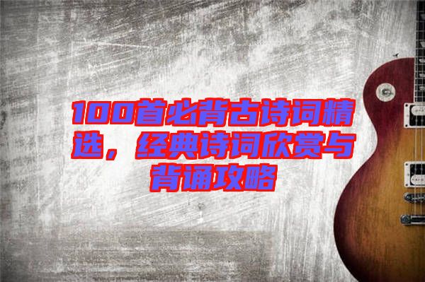 100首必背古詩詞精選，經(jīng)典詩詞欣賞與背誦攻略